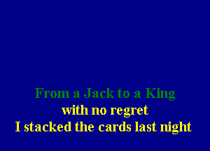 From a J ack to a King
With no regret
I stacked the cards last night