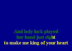 And lady luck played
her hand just right
to make me king of your heart