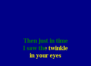 Then just in time
I saw the twinkle
in your eyes