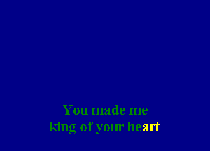 You made me
king of your heart