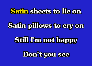 Satin sheets to lie on
Satin pillows to cry on
Still I'm not happy

Don't you see