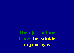 Then just in time
I saw the twinkle
in your eyes