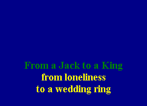 From a J ack to a King
from loneliness
to a wedding ring