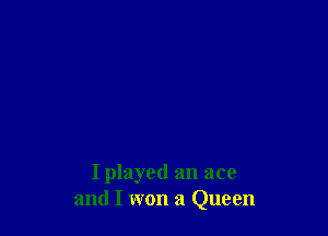 I played an ace
and I won a Queen