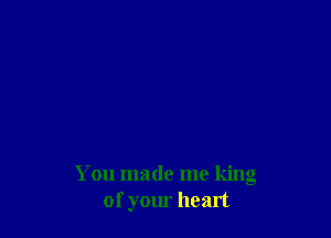 You made me king
of your heart