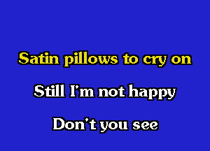 Satin pillows to cry on

Still I'm not happy

Don't you see