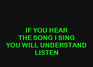 IFYOU HEAR

THE SONG l SING
YOU WILL UNDERSTAND
LISTEN