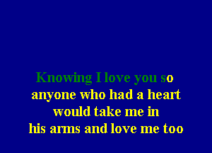 Knowing I love you so
anyone who had a head
would take me in
his arms and love me too