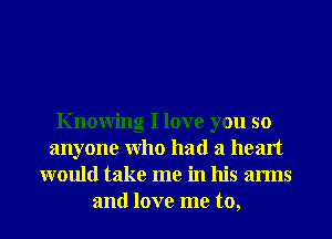 Knowing I love you so
anyone Who had a heart
would take me in his arms
and love me to,