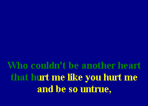 Who couldn't be another heart
that hurt me like you hurt me
and be so untrue,