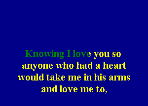 Knowing I love you so
anyone Who had a heart
would take me in his arms
and love me to,