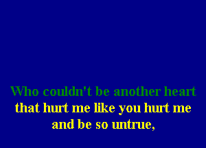 Who couldn't be another heart
that hurt me like you hurt me
and be so untrue,