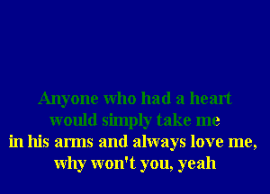 Anyone Who had a heart
would simply take me
in his arms and always love me,
Why won't you, yeah