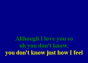 Although I love you so
oh you don't know,
you don't know just how I feel