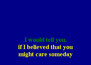 I would tell you,
if I believed that you
might care someday