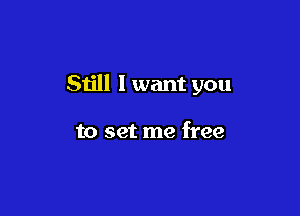 Still 1 want you

to set me free