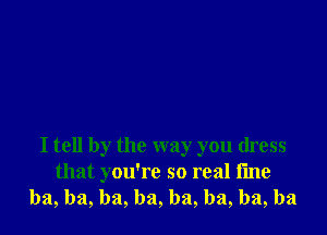 I tell by the way you dress
that you're so real fine
ba, ba, ba, ba, ba, ba, ba, ba