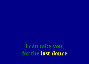 I can take you,
for the last dance