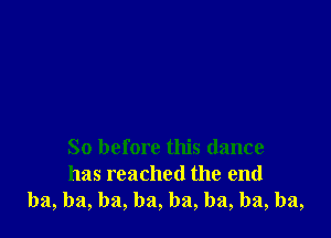 So before this dance
has reached the end
ba, ba, ba, ba, ba, ba, ba, ba,