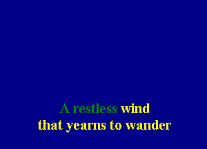 A restless wind
that yearns to wander