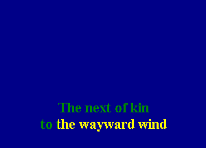 The next of kin
to the wayward wind