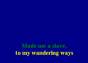 Made me a slave,
to my wandering ways
