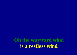 Oh the wayward wind
is a restless wind