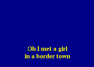 Oh I met a girl
in a border town