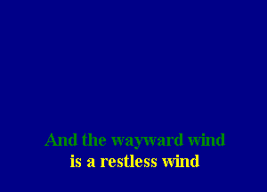 And the wayward wind
is a restless wind