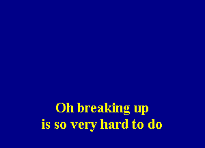 Oh breaking up
is so very hard to (lo