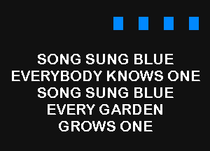 SONG SUNG BLUE
EVERYBODY KNOWS ONE
SONG SUNG BLUE
EVERY GARDEN
GROWS ONE