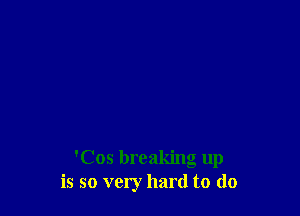 'Cos breaking up
is so very hard to (lo