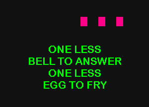 ONE LESS

BELL TO ANSWER
ONE LESS
EGG TO FRY