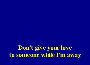 Don't give your love
to someone while I'm away
