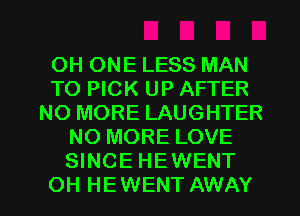 OH ONE LESS MAN
TO PICK UP AFTER
NO MORE LAUGHTER
NO MORE LOVE
SINCE HEWENT

OH HEWENT AWAY l