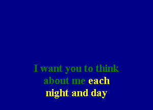 I want you to think
about me each
night and day