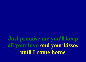 Just promise me you'll keep
all your love and your kisses
until I come home