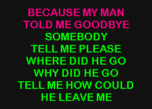 SOMEBODY
TELL ME PLEASE
WHERE DID HE GO
WHY DID HE GO
TELL ME HOW COULD
HE LEAVE ME