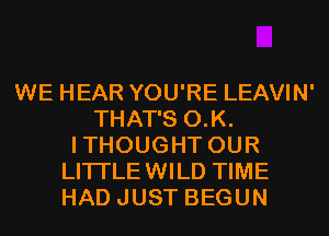 WE HEAR YOU'RE LEAVIN'
THAT'S O.K.
ITHOUGHT OUR
LITI'LEWILD TIME
HAD JUST BEGUN