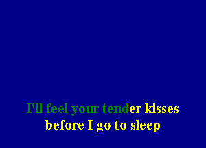 I'll feel your tender kisses
before I go to sleep