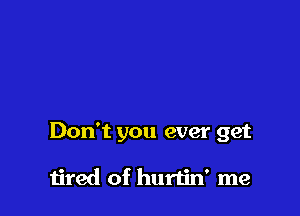 Don't you ever get

tired of hurtin' me