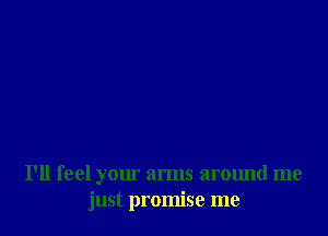I'll feel your arms around me
just promise me