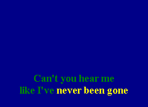 Can't you hear me
like I've never been gone