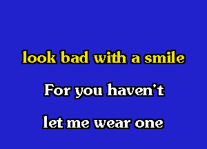 look bad with a smile

For you haven't

let me wear one