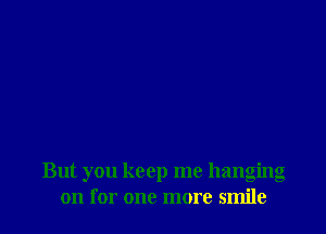 But you keep me hanging
on for one more smile