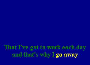 That I've got to work each day
and that's why I go away