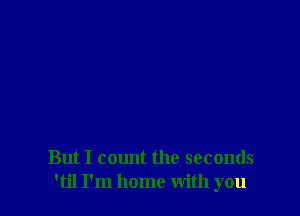 But I count the seconds
'til I'm home With you