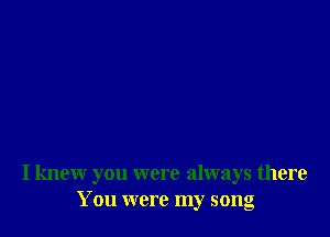 I knew you were always there
You were my song