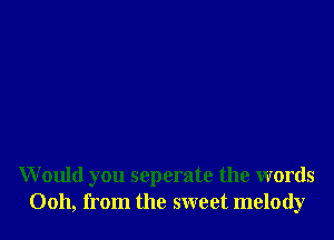W ould you seperate the words
0011, from the sweet melody
