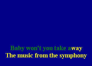 Baby won't you take away
The music from the symphony